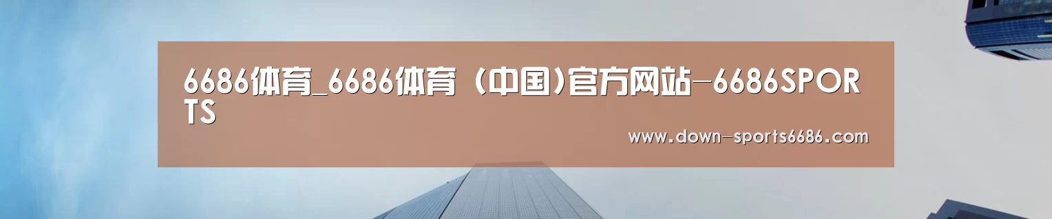 6686体育_6686体育 (中国)官方网站-6686SPORTS